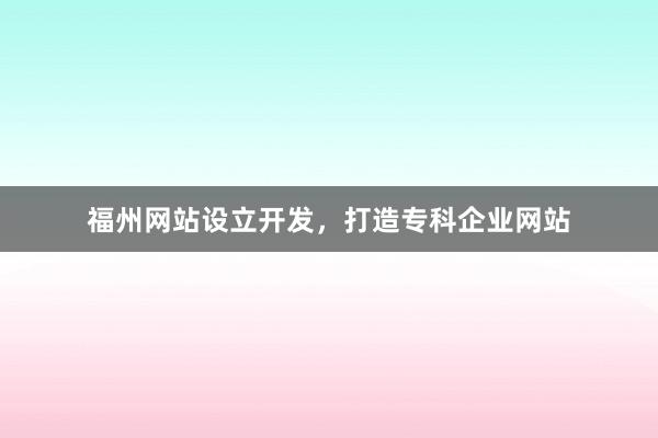 福州网站设立开发,打造专科企业网站
