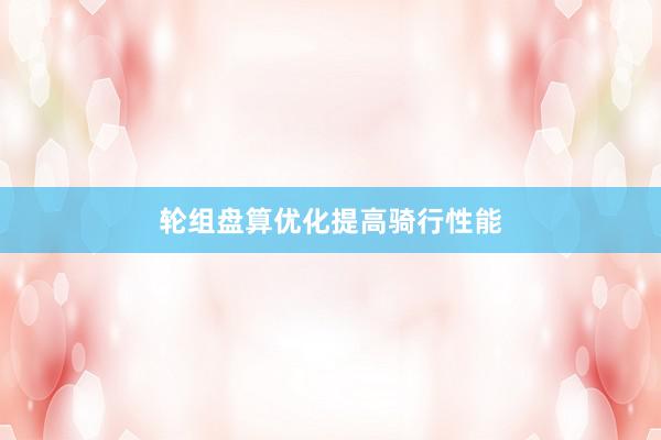 轮组盘算优化提高骑行性能