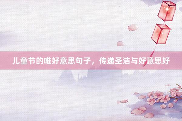 儿童节的唯好意思句子，传递圣洁与好意思好
